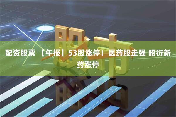 配资股票 【午报】53股涨停！医药股走强 昭衍新药涨停