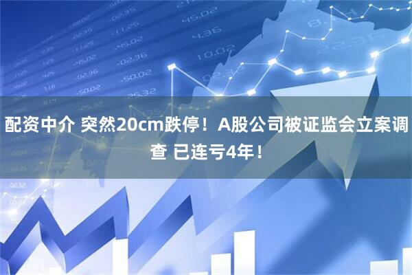 配资中介 突然20cm跌停！A股公司被证监会立案调查 已连亏4年！