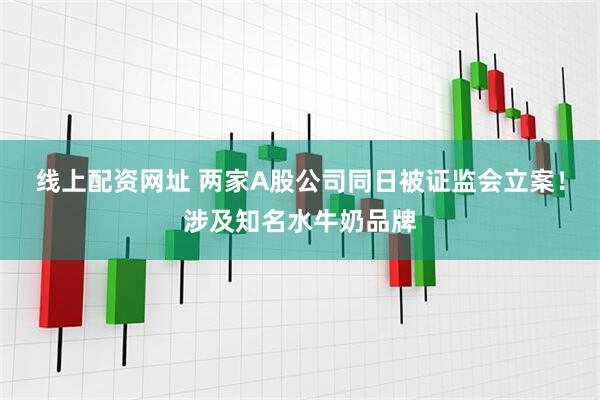 线上配资网址 两家A股公司同日被证监会立案！涉及知名水牛奶品牌