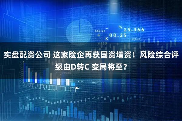 实盘配资公司 这家险企再获国资增资！风险综合评级由D转C 变局将至？