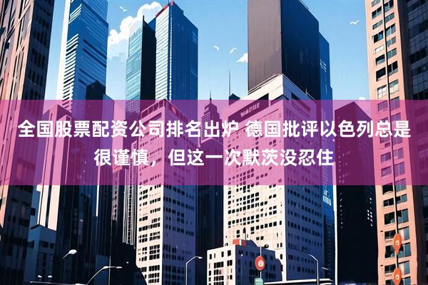 全国股票配资公司排名出炉 德国批评以色列总是很谨慎，但这一次默茨没忍住