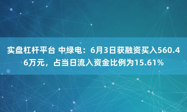 实盘杠杆平台 中绿电：6月3日获融资买入560.46万元，占当日流入资金比例为15.61%