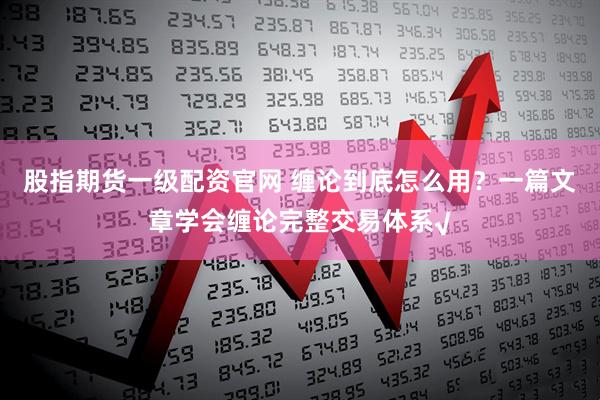 股指期货一级配资官网 缠论到底怎么用？一篇文章学会缠论完整交易体系√