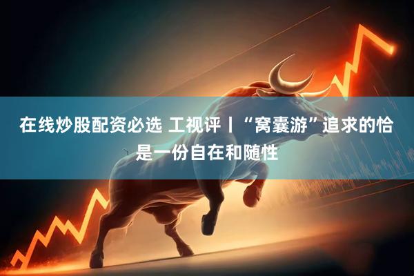 在线炒股配资必选 工视评丨“窝囊游”追求的恰是一份自在和随性